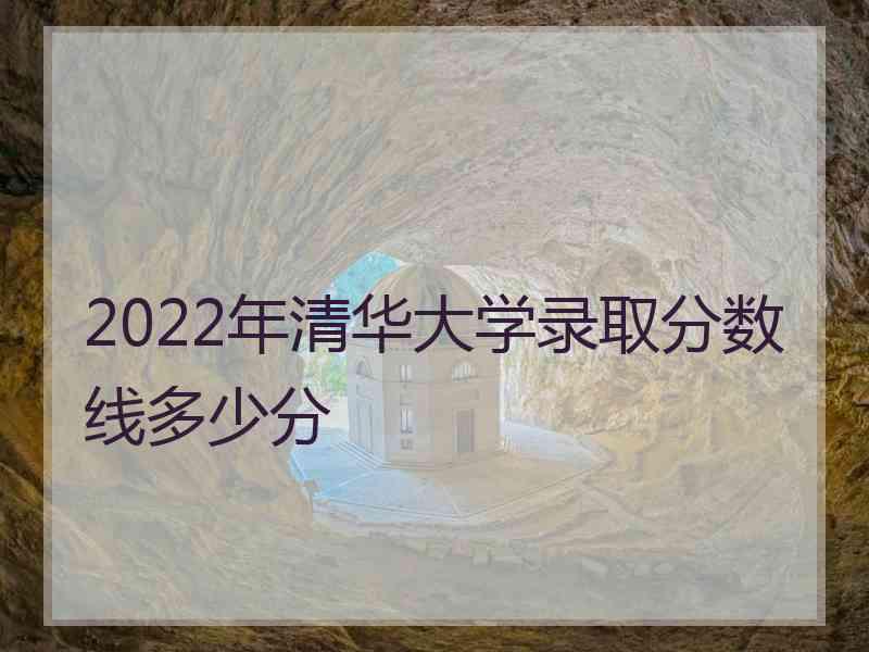 2022年清华大学录取分数线多少分