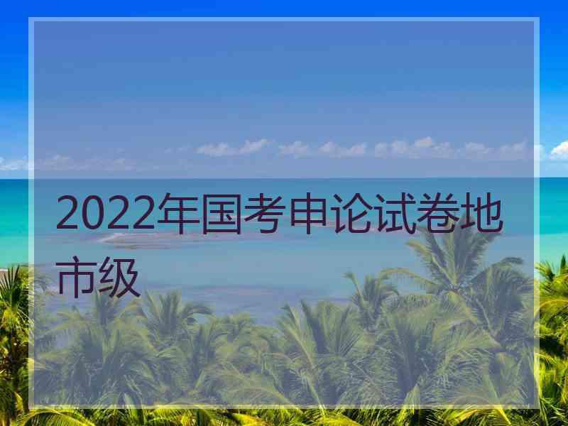 2022年国考申论试卷地市级