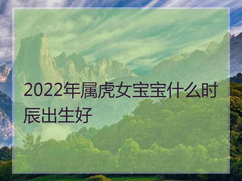 2022年属虎女宝宝什么时辰出生好