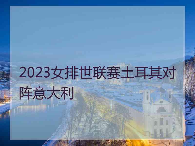 2023女排世联赛土耳其对阵意大利