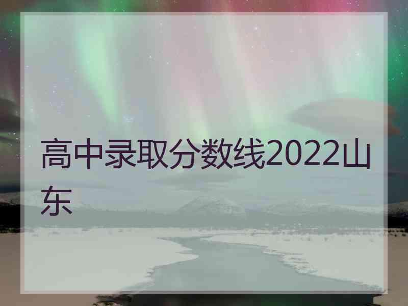 高中录取分数线2022山东