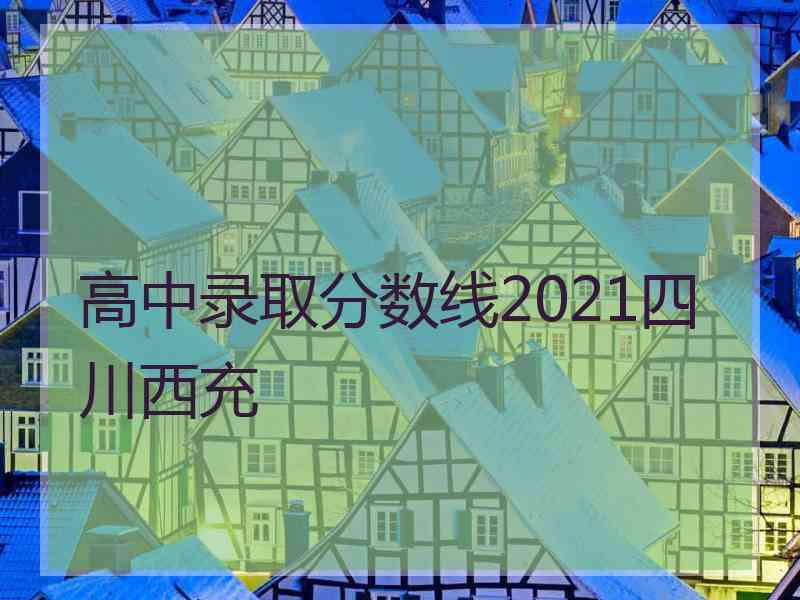 高中录取分数线2021四川西充