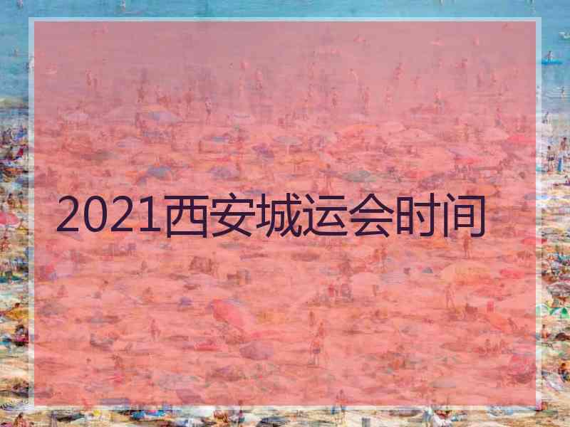 2021西安城运会时间