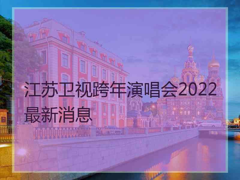 江苏卫视跨年演唱会2022最新消息