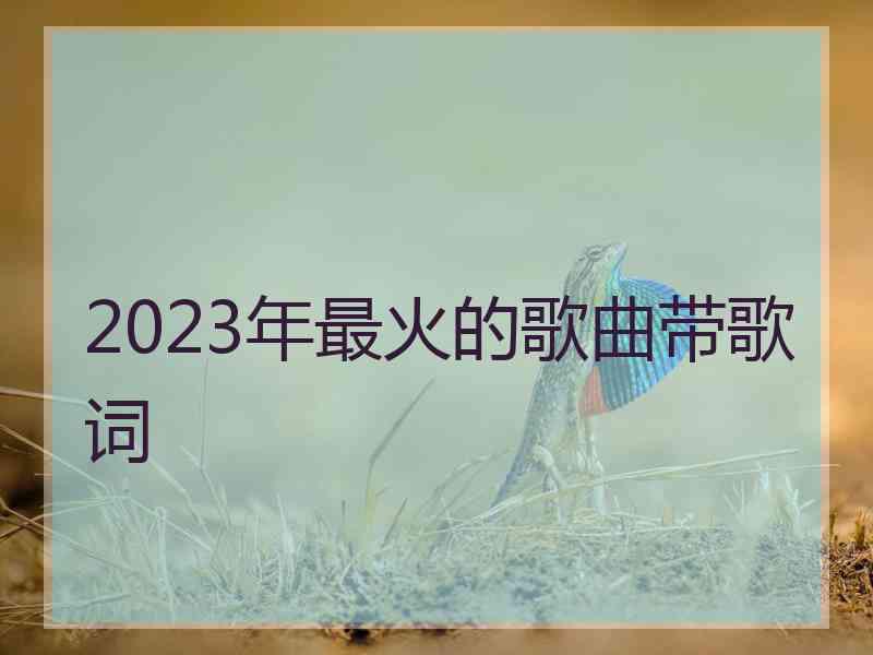 2023年最火的歌曲带歌词