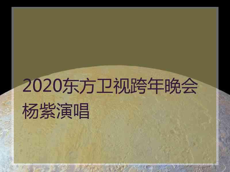 2020东方卫视跨年晚会杨紫演唱