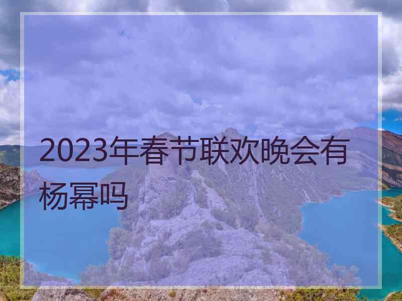 2023年春节联欢晚会有杨幂吗