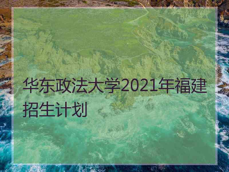 华东政法大学2021年福建招生计划