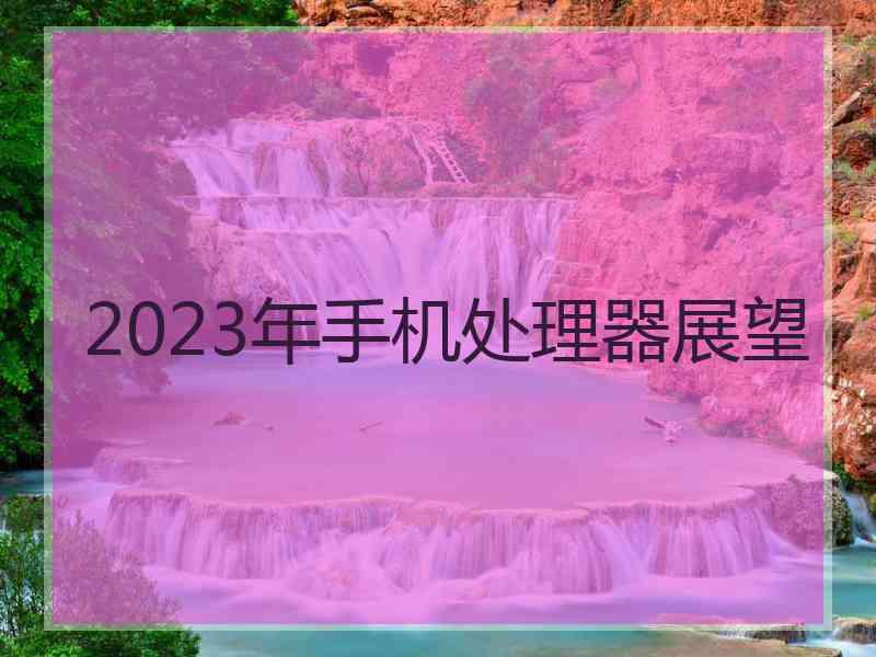 2023年手机处理器展望