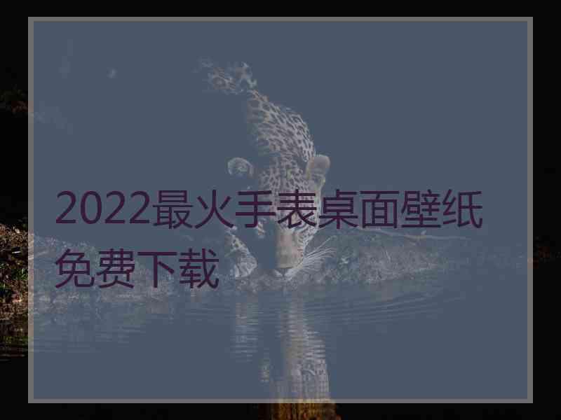 2022最火手表桌面壁纸免费下载