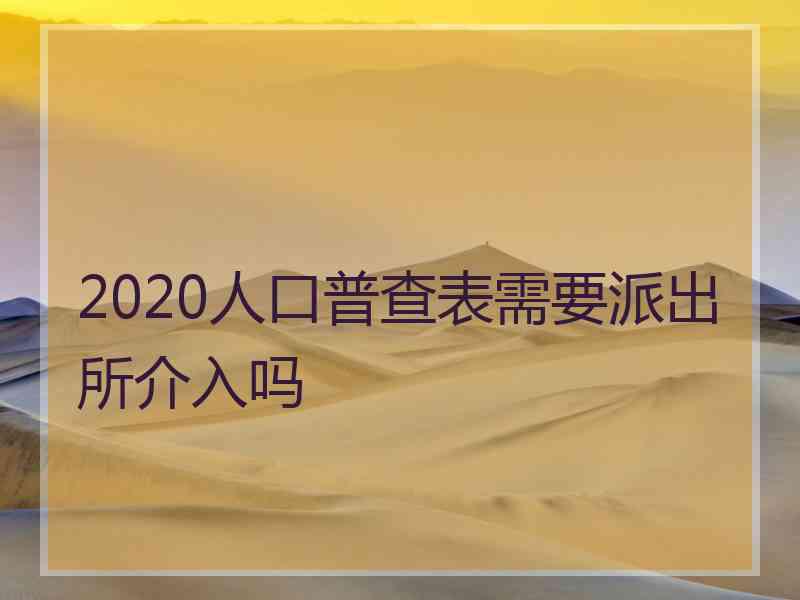 2020人口普查表需要派出所介入吗