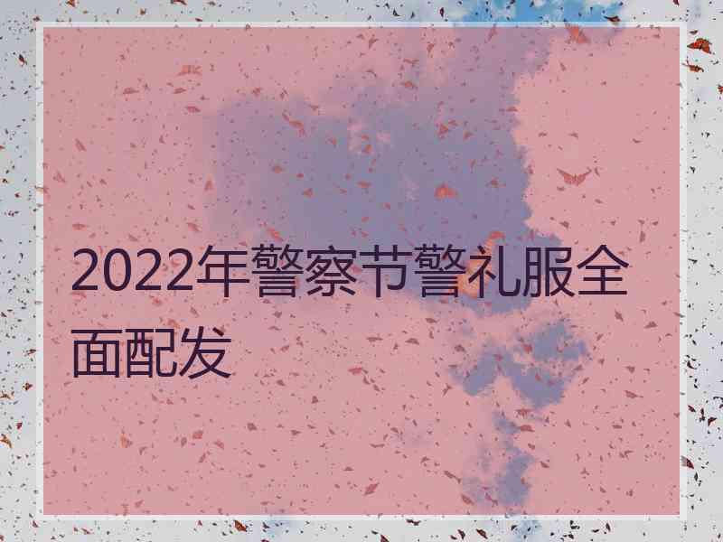 2022年警察节警礼服全面配发