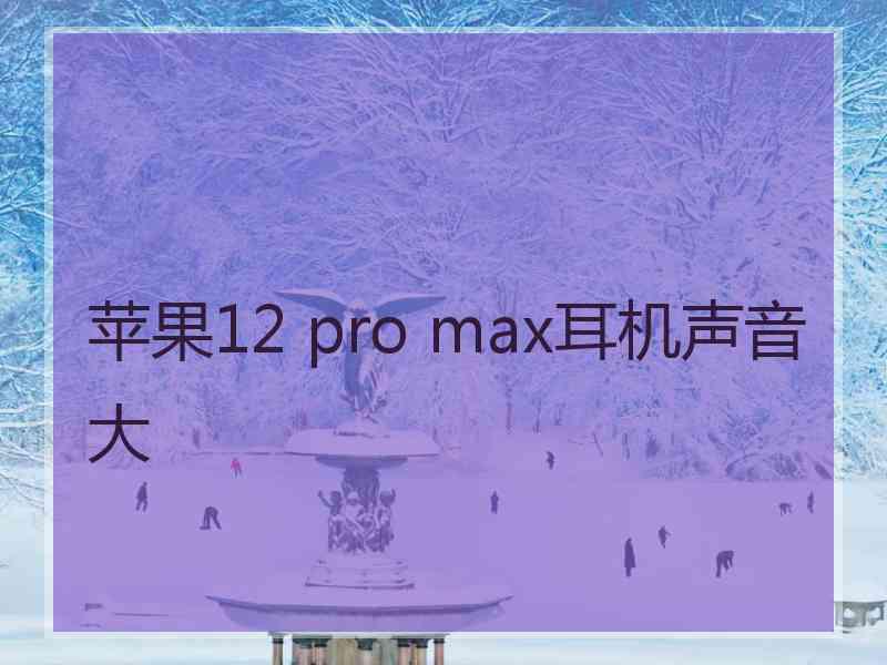 苹果12 pro max耳机声音大