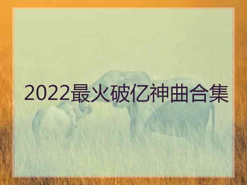 2022最火破亿神曲合集