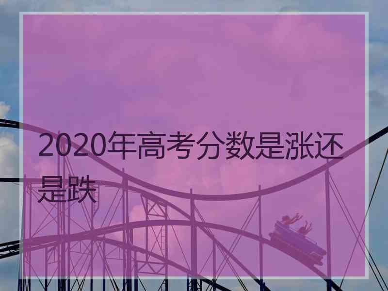 2020年高考分数是涨还是跌