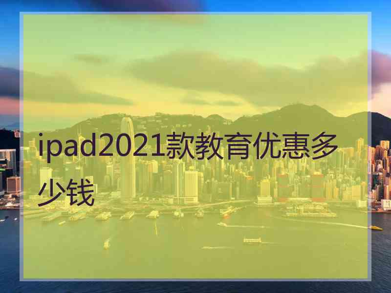 ipad2021款教育优惠多少钱