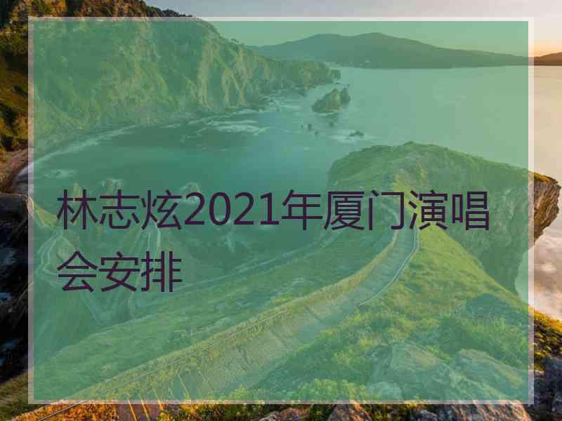 林志炫2021年厦门演唱会安排