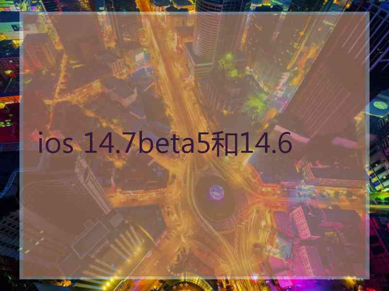 ios 14.7beta5和14.6