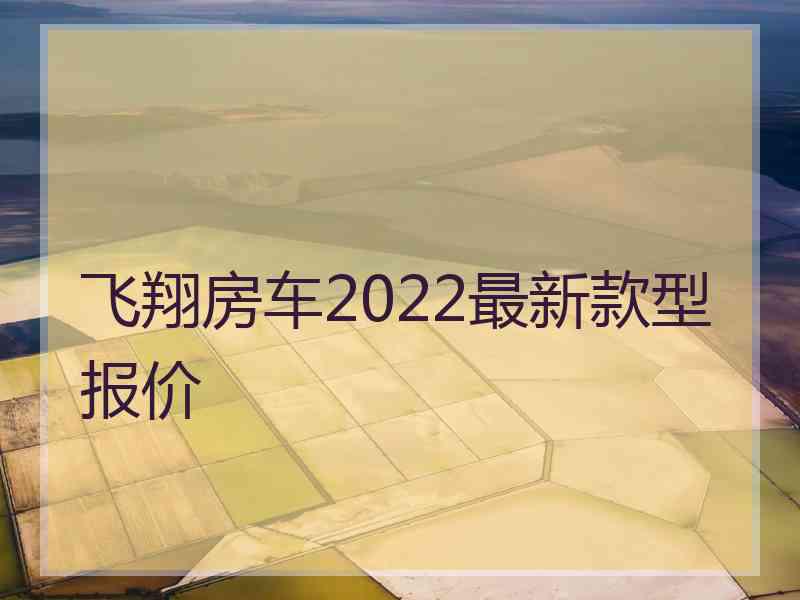 飞翔房车2022最新款型报价