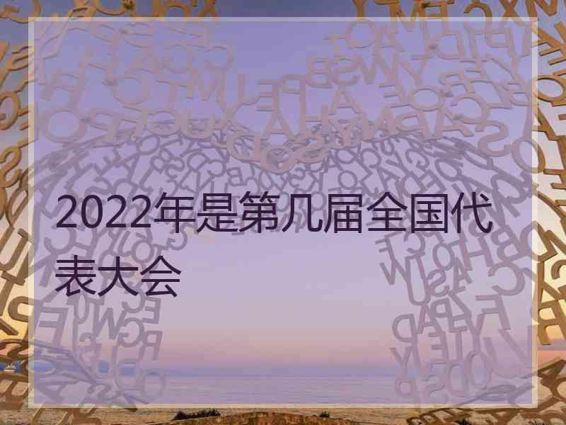 2022年是第几届全国代表大会