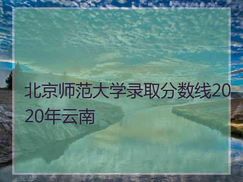 北京师范大学录取分数线2020年云南