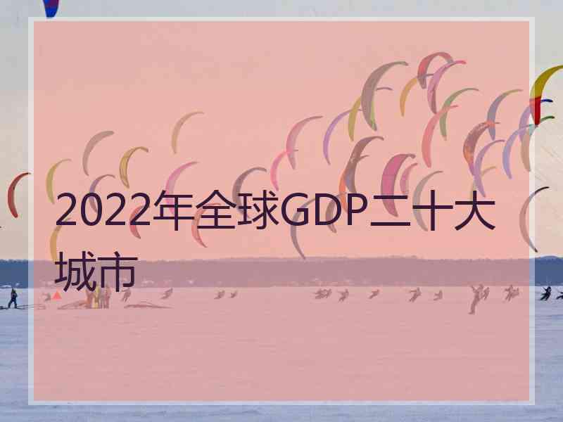 2022年全球GDP二十大城市