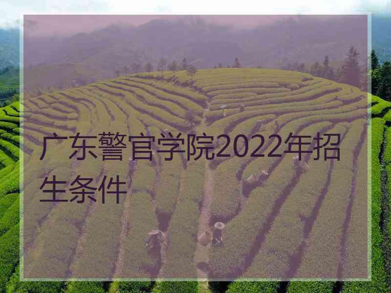 广东警官学院2022年招生条件