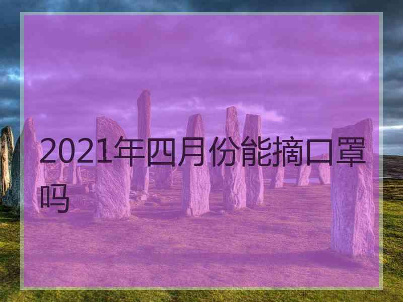 2021年四月份能摘口罩吗