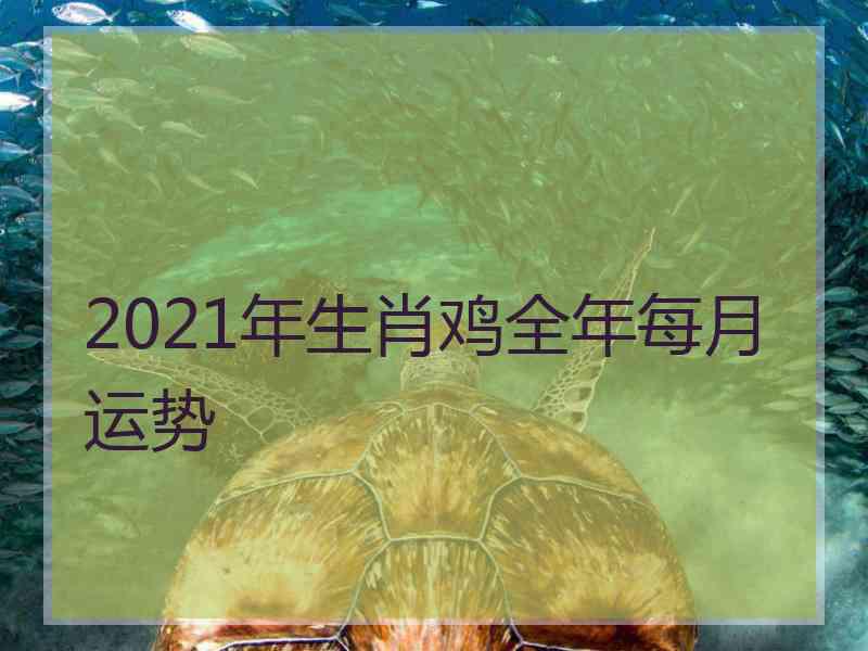 2021年生肖鸡全年每月运势