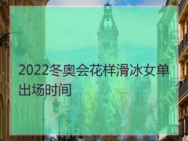 2022冬奥会花样滑冰女单出场时间