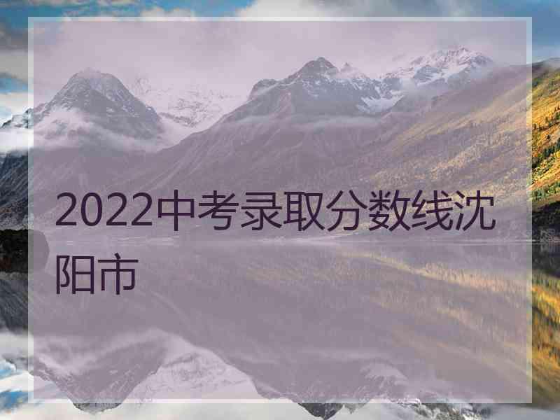 2022中考录取分数线沈阳市