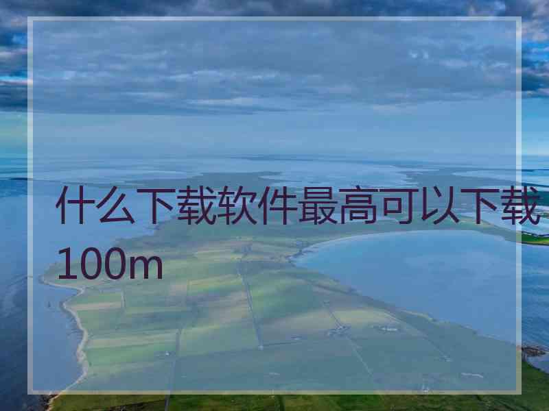 什么下载软件最高可以下载100m