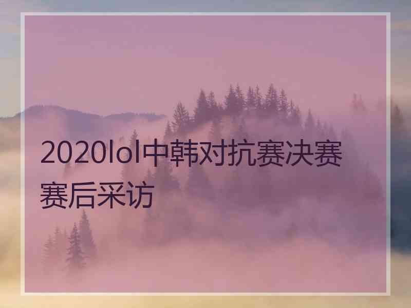 2020lol中韩对抗赛决赛赛后采访