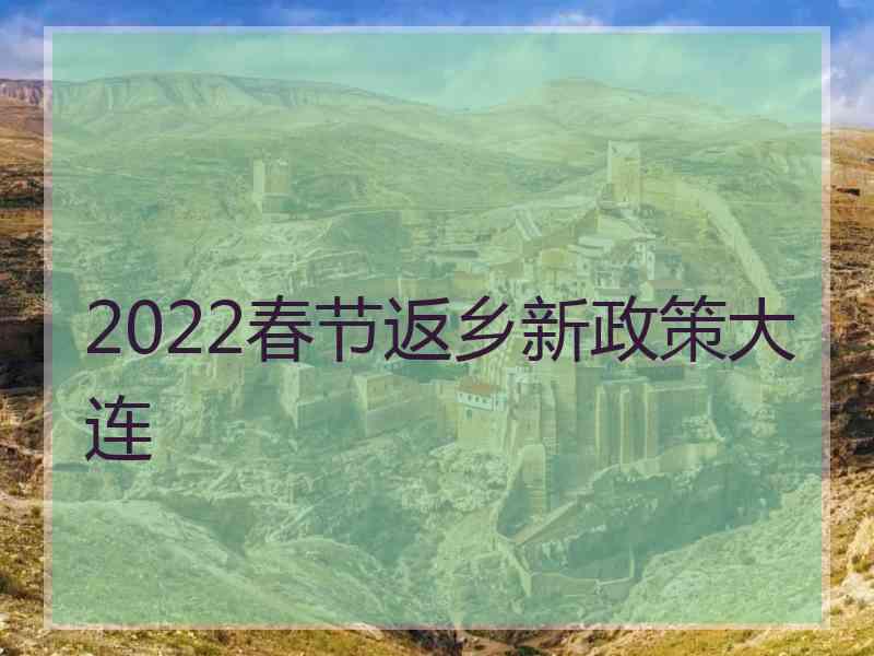 2022春节返乡新政策大连