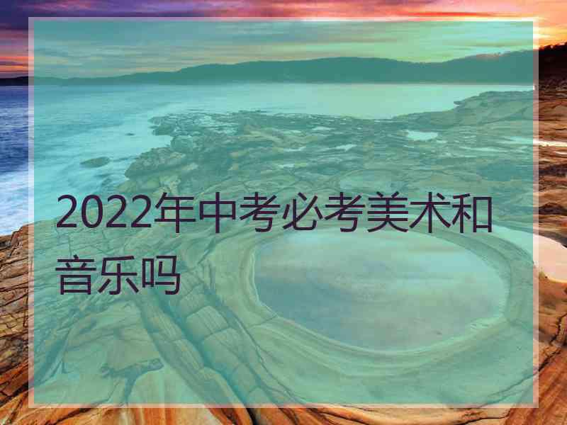 2022年中考必考美术和音乐吗