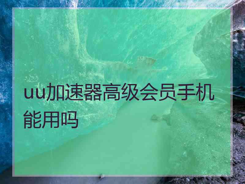 uu加速器高级会员手机能用吗