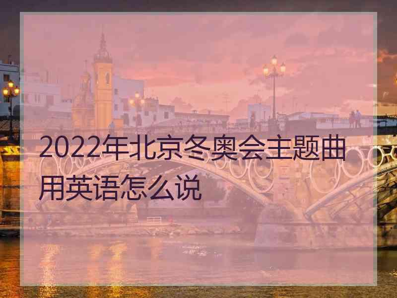 2022年北京冬奥会主题曲用英语怎么说