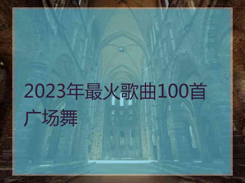 2023年最火歌曲100首广场舞