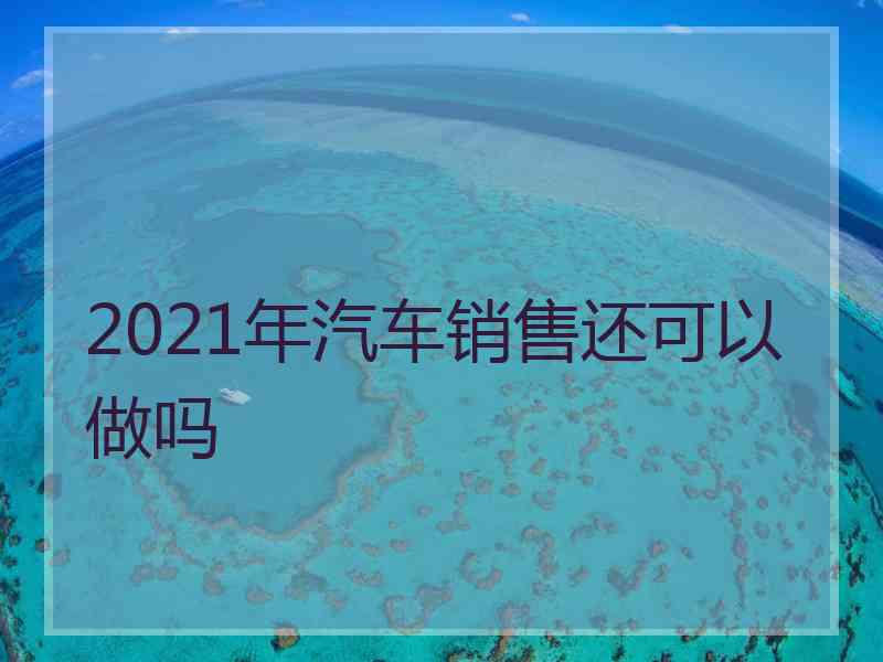 2021年汽车销售还可以做吗