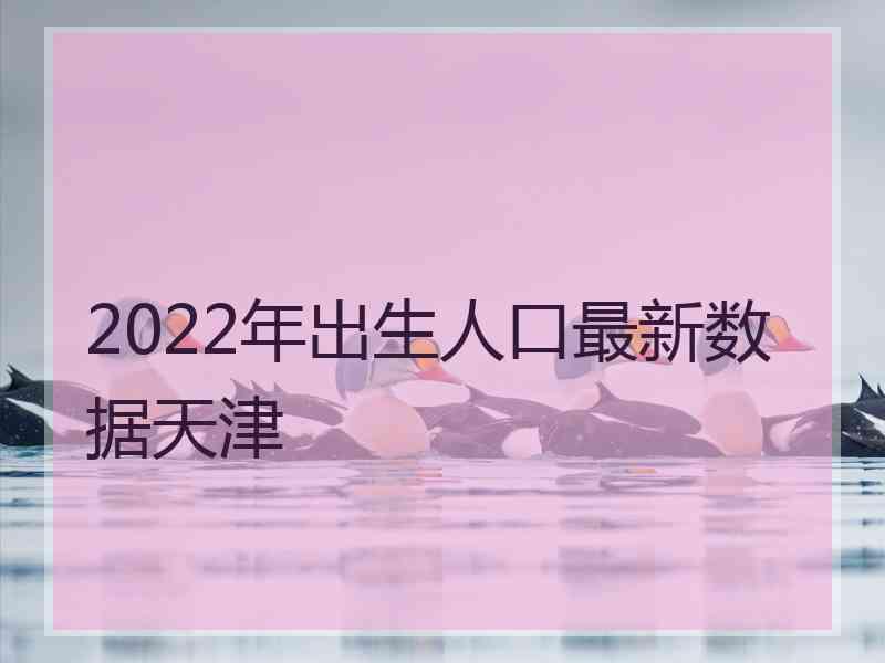 2022年出生人口最新数据天津