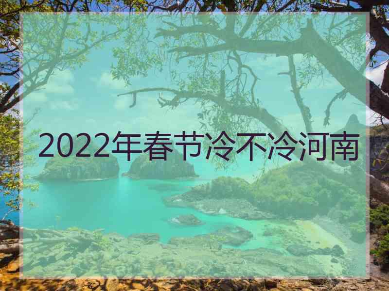 2022年春节冷不冷河南