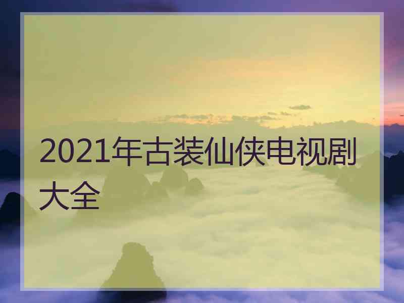 2021年古装仙侠电视剧大全