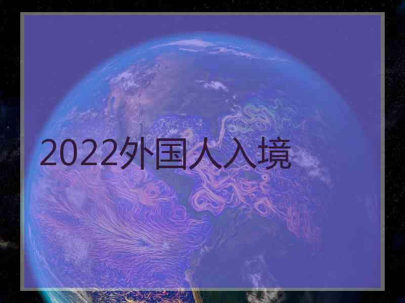 2022外国人入境