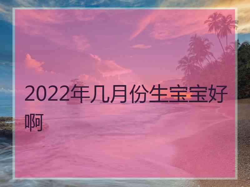 2022年几月份生宝宝好啊