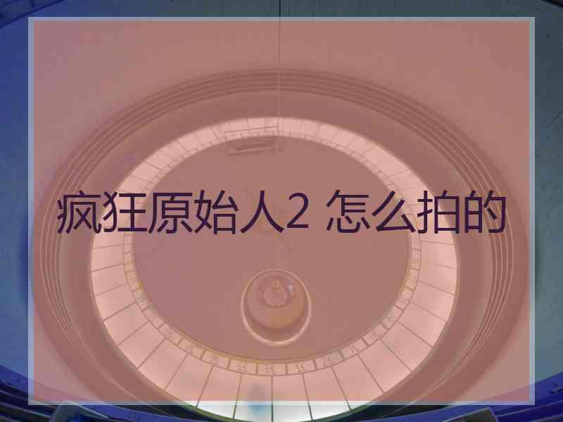 疯狂原始人2 怎么拍的