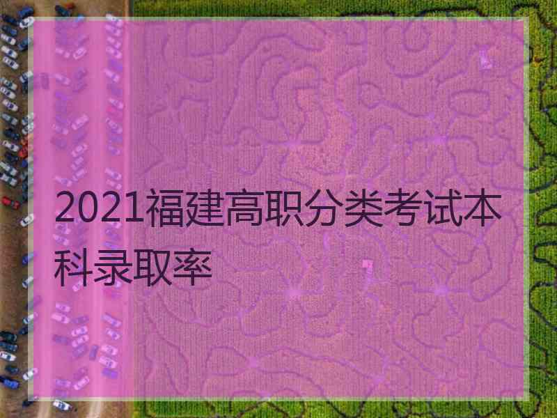 2021福建高职分类考试本科录取率