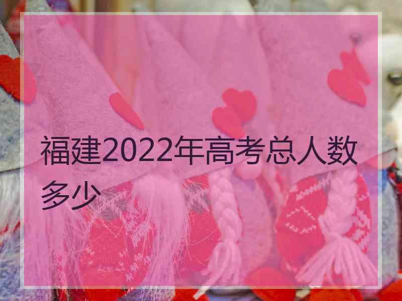 福建2022年高考总人数多少