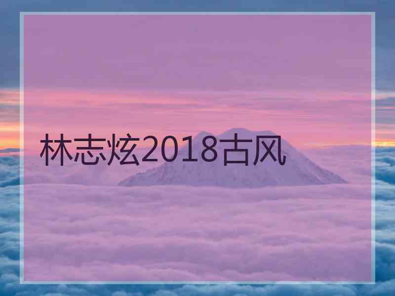 林志炫2018古风