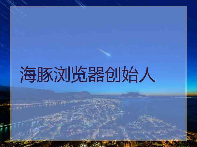 海豚浏览器创始人