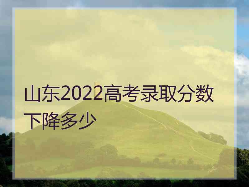 山东2022高考录取分数下降多少